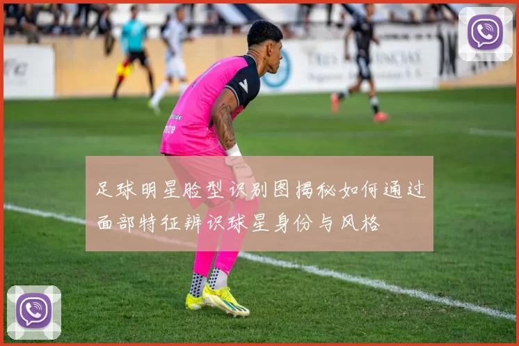 足球明星脸型识别图揭秘如何通过面部特征辨识球星身份与风格