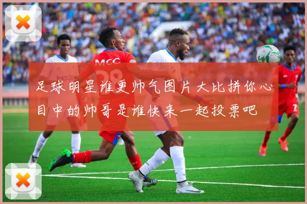足球明星谁更帅气图片大比拼你心目中的帅哥是谁快来一起投票吧