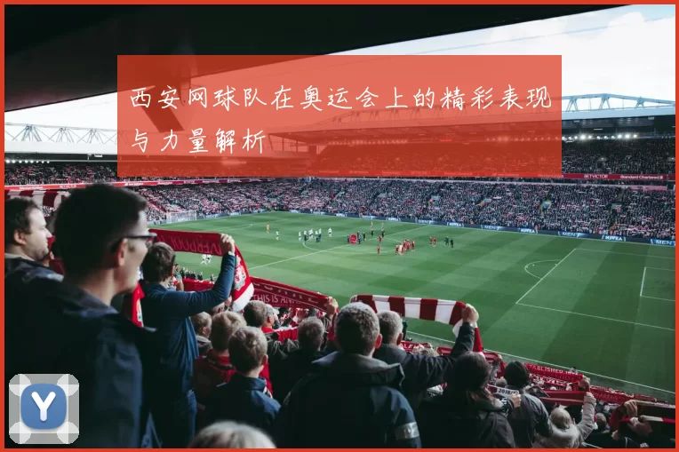 西安网球队在奥运会上的精彩表现与力量解析
