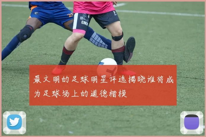 最文明的足球明星评选揭晓谁将成为足球场上的道德楷模