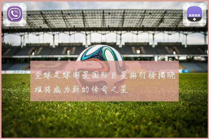 全球足球明星国际巨星排行榜揭晓谁将成为新的传奇之星