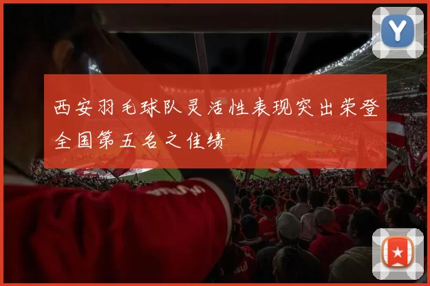 西安羽毛球队灵活性表现突出荣登全国第五名之佳绩