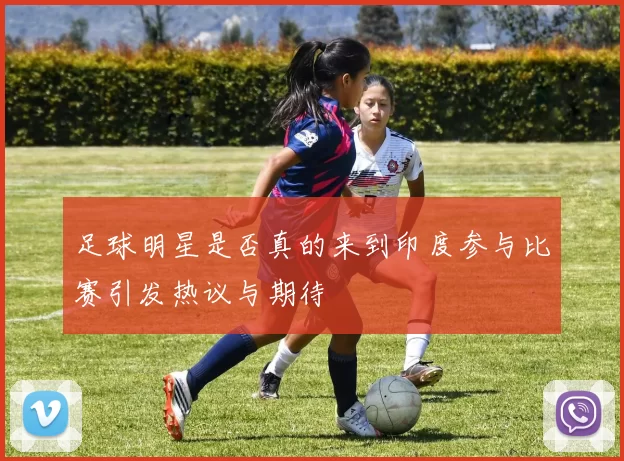 足球明星是否真的来到印度参与比赛引发热议与期待
