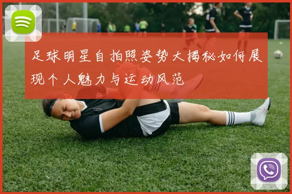 足球明星自拍照姿势大揭秘如何展现个人魅力与运动风范