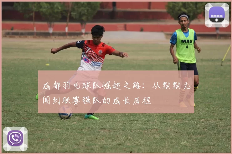 成都羽毛球队崛起之路：从默默无闻到联赛强队的成长历程