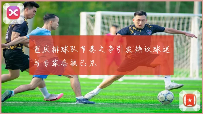 重庆排球队节奏之争引发热议球迷与专家各执己见
