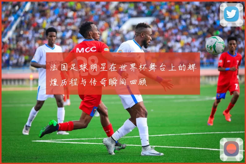 法国足球明星在世界杯舞台上的辉煌历程与传奇瞬间回顾