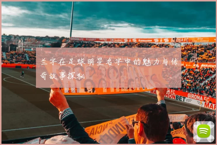 兰字在足球明星名字中的魅力与传奇故事探秘