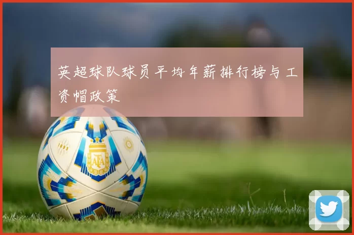 英超球队球员平均年薪排行榜与工资帽政策