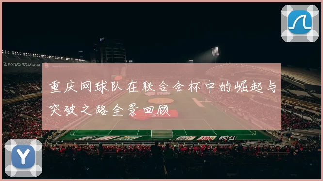 重庆网球队在联合会杯中的崛起与突破之路全景回顾