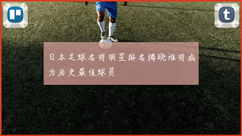 日本足球名将明星排名揭晓谁将成为历史最佳球员