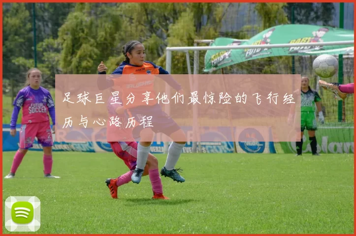足球巨星分享他们最惊险的飞行经历与心路历程