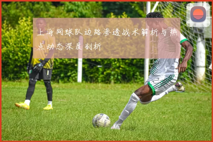 上海网球队边路渗透战术解析与热点动态深度剖析