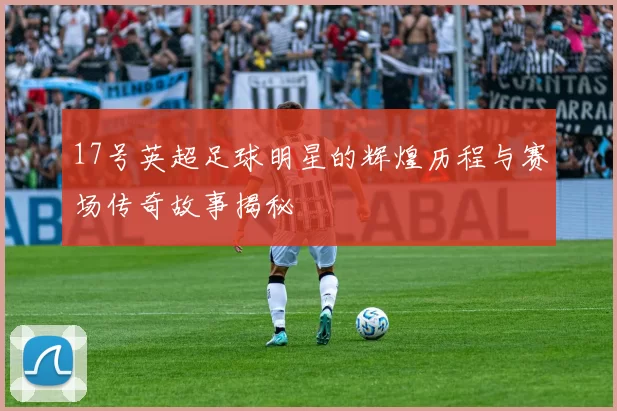17号英超足球明星的辉煌历程与赛场传奇故事揭秘