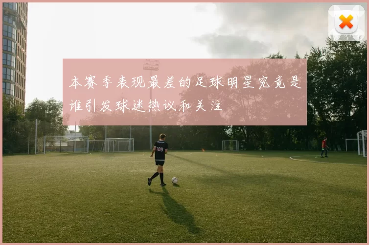 本赛季表现最差的足球明星究竟是谁引发球迷热议和关注