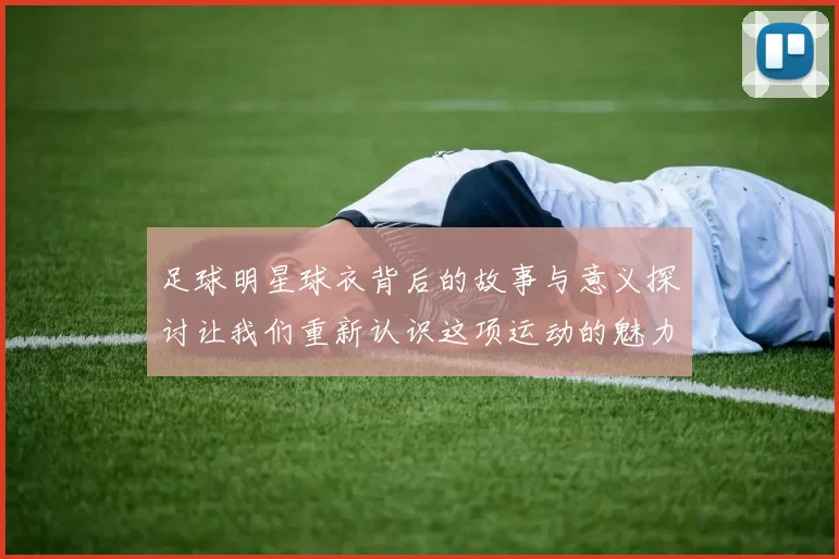 足球明星球衣背后的故事与意义探讨让我们重新认识这项运动的魅力与情感