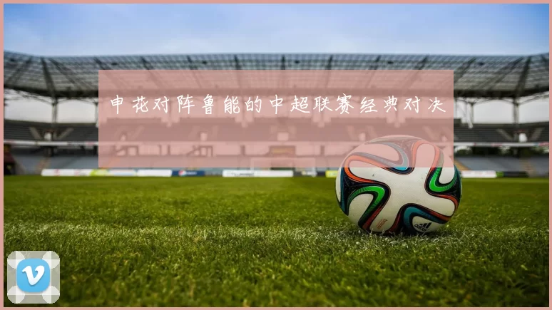 申花对阵鲁能的中超联赛经典对决