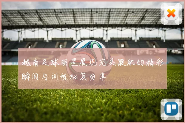 越南足球明星展现完美腹肌的精彩瞬间与训练秘笈分享