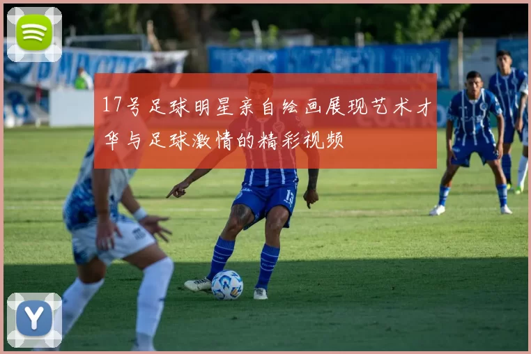 17号足球明星亲自绘画展现艺术才华与足球激情的精彩视频