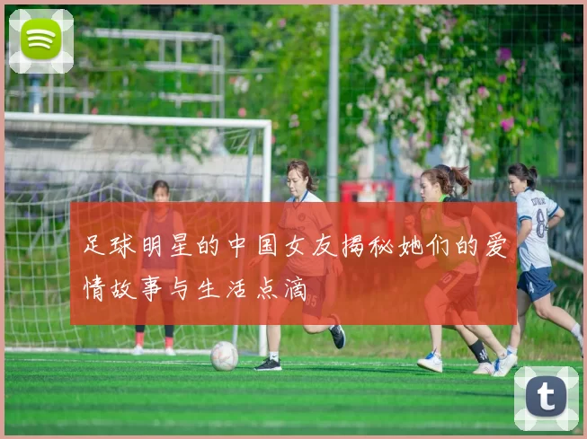 足球明星的中国女友揭秘她们的爱情故事与生活点滴