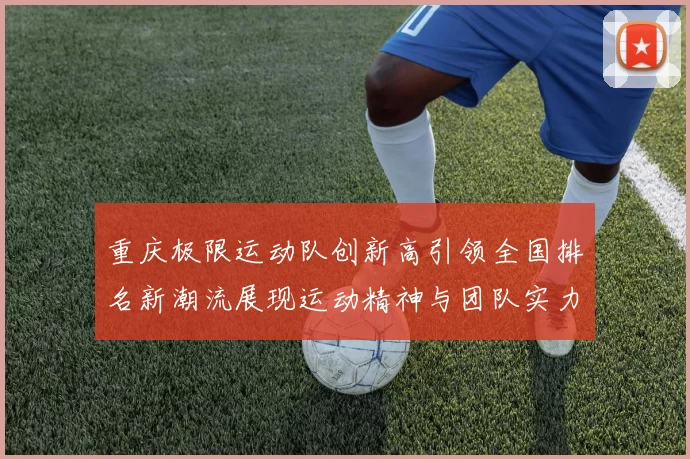 重庆极限运动队创新高引领全国排名新潮流展现运动精神与团队实力