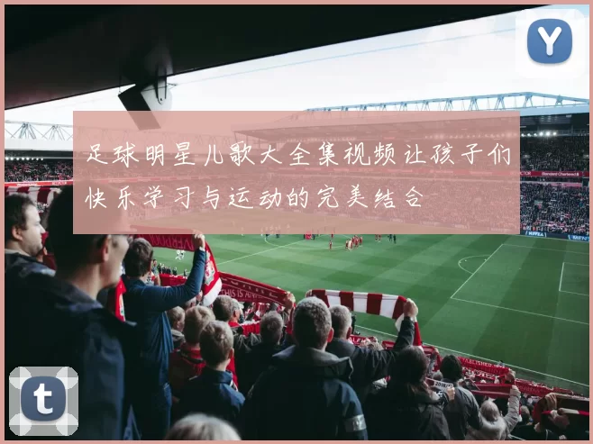 足球明星儿歌大全集视频让孩子们快乐学习与运动的完美结合