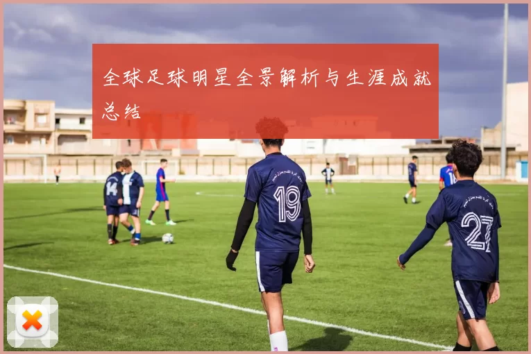 全球足球明星全景解析与生涯成就总结