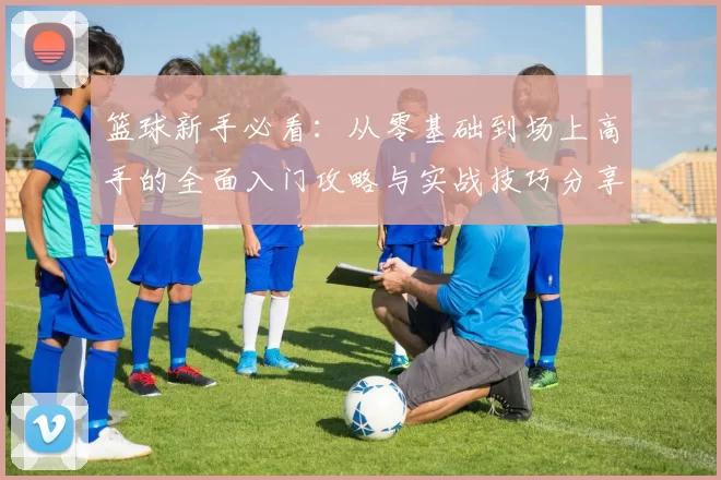 篮球新手必看：从零基础到场上高手的全面入门攻略与实战技巧分享