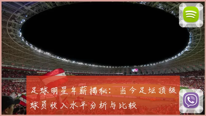 足球明星年薪揭秘：当今足坛顶级球员收入水平分析与比较