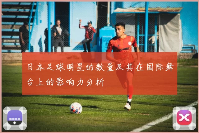 日本足球明星的数量及其在国际舞台上的影响力分析