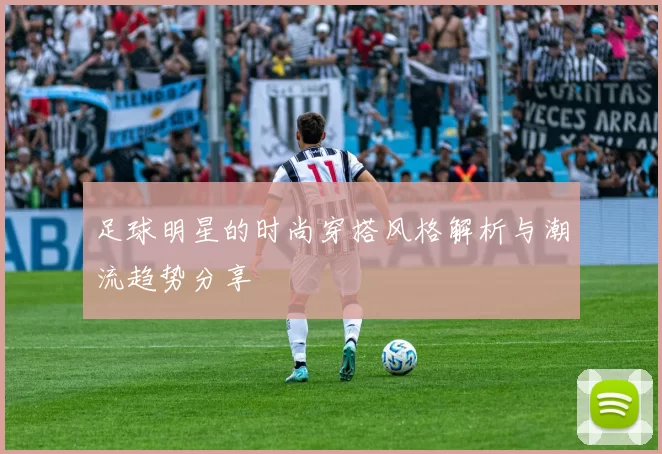 足球明星的时尚穿搭风格解析与潮流趋势分享