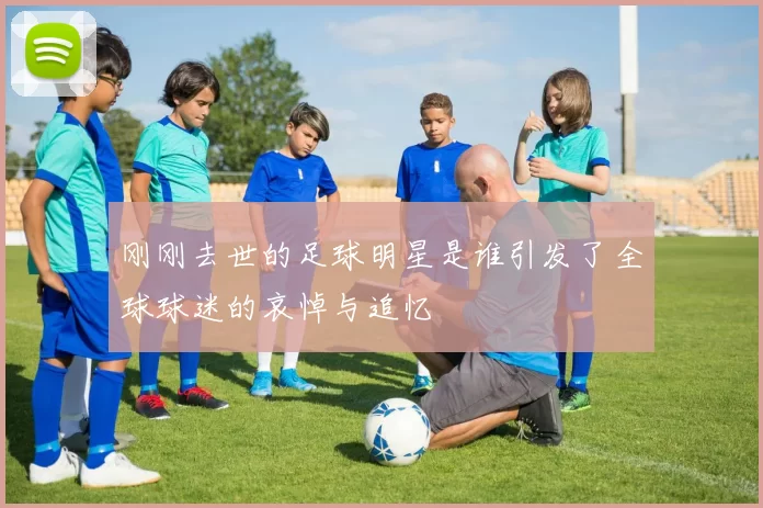 刚刚去世的足球明星是谁引发了全球球迷的哀悼与追忆