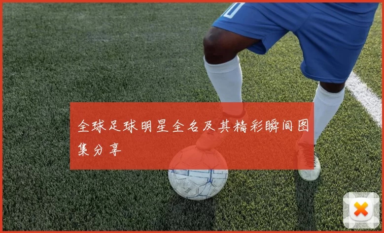 全球足球明星全名及其精彩瞬间图集分享